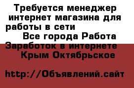 Требуется менеджер интернет-магазина для работы в сети.                 - Все города Работа » Заработок в интернете   . Крым,Октябрьское